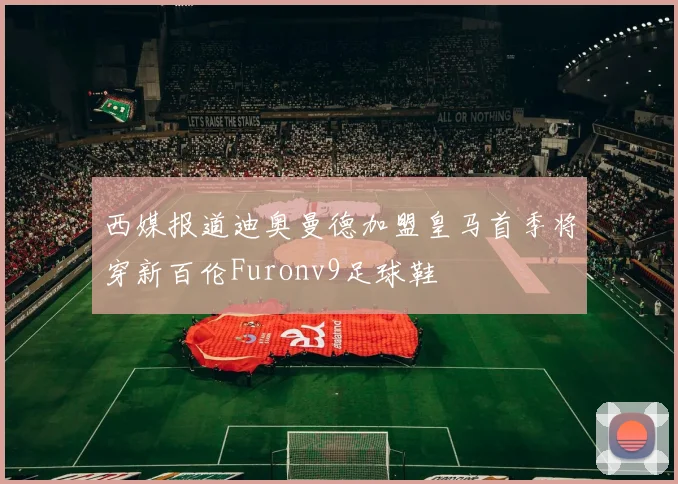 西媒报道迪奥曼德加盟皇马首季将穿新百伦Furonv9足球鞋