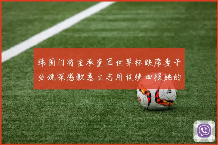 韩国门将金承奎因世界杯缺席妻子分娩深感歉意立志用佳绩回报她的支持