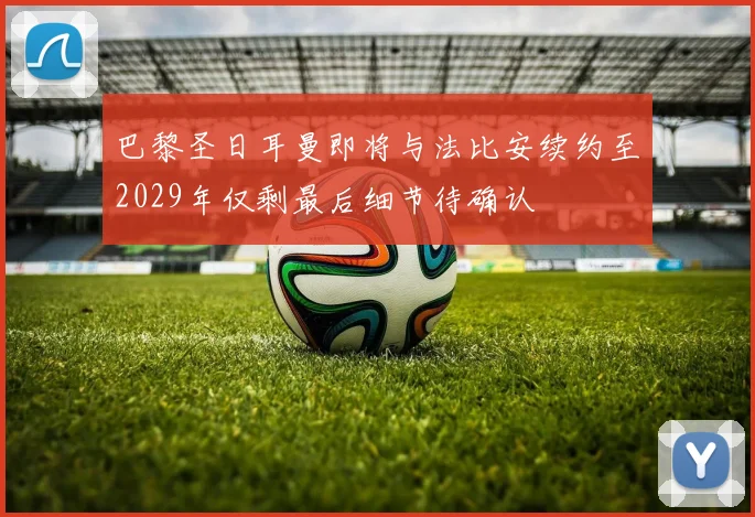 巴黎圣日耳曼即将与法比安续约至2029年仅剩最后细节待确认