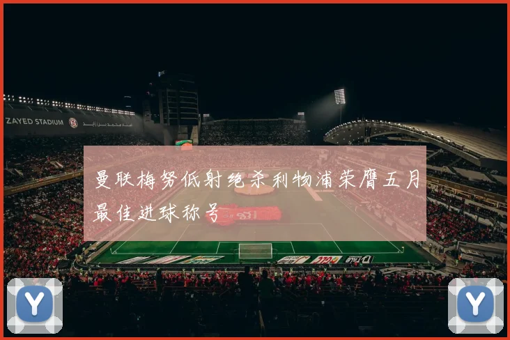 曼联梅努低射绝杀利物浦荣膺五月最佳进球称号