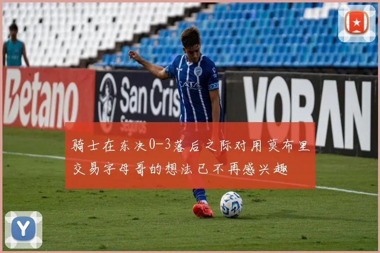骑士在东决0-3落后之际对用莫布里交易字母哥的想法已不再感兴趣