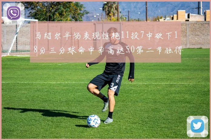 马绍尔半场表现惊艳11投7中砍下18分三分球命中率高达50第二节独得12分