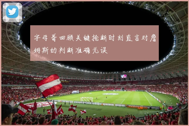 字母哥回顾关键抢断时刻直言对詹姆斯的判断准确无误