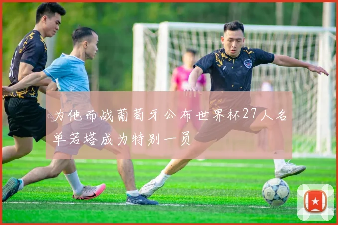 为他而战葡萄牙公布世界杯27人名单若塔成为特别一员