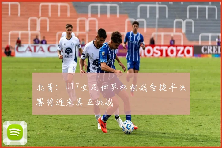 北青：U17女足世界杯初战告捷半决赛将迎来真正挑战