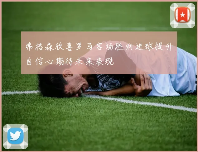 弗格森欣喜罗马客场胜利进球提升自信心期待未来表现