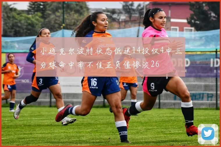 小迈克尔波特状态低迷14投仅4中三分球命中率不佳正负值惨淡26