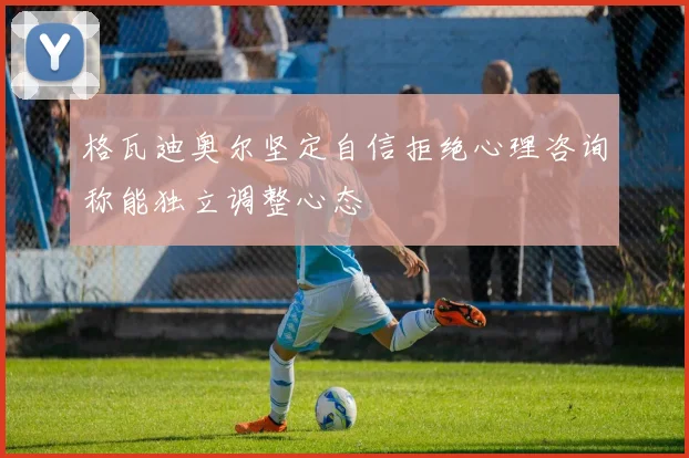 格瓦迪奥尔坚定自信拒绝心理咨询称能独立调整心态