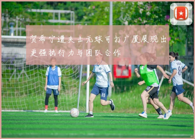 贺希宁遭夹击无球可打广厦展现出更强执行力与团队合作