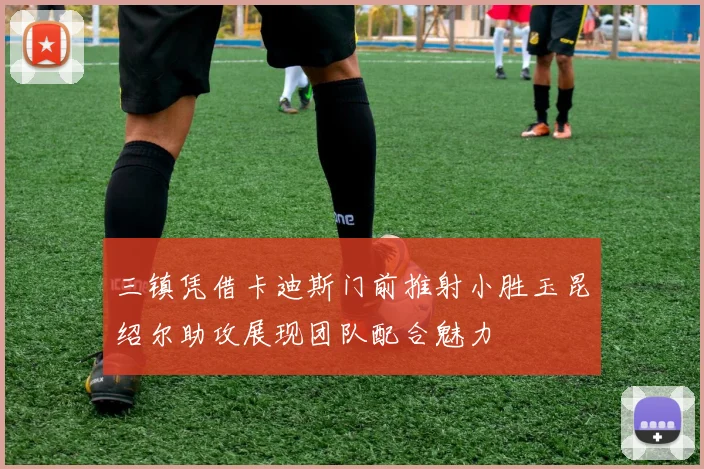 三镇凭借卡迪斯门前推射小胜玉昆绍尔助攻展现团队配合魅力