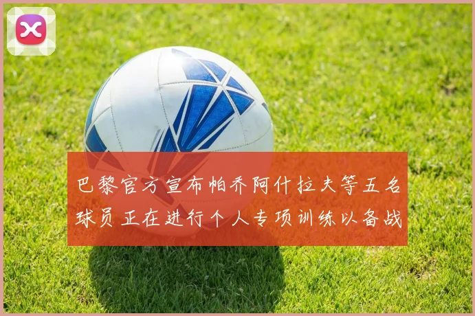 巴黎官方宣布帕乔阿什拉夫等五名球员正在进行个人专项训练以备战新赛季