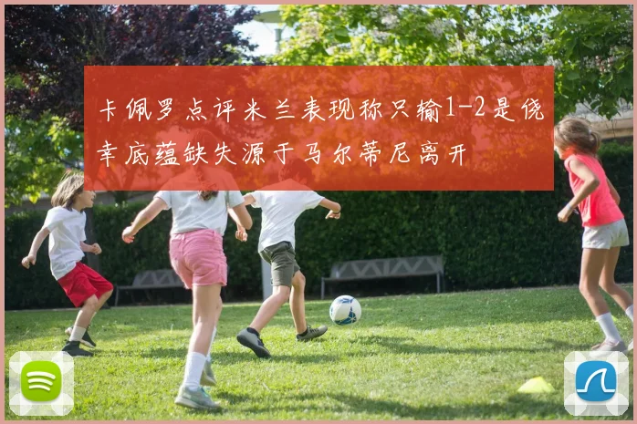卡佩罗点评米兰表现称只输1-2是侥幸底蕴缺失源于马尔蒂尼离开