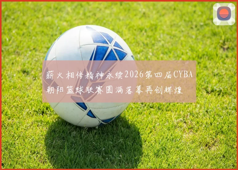 薪火相传精神永续2026第四届CYBA朝阳篮球联赛圆满落幕再创辉煌