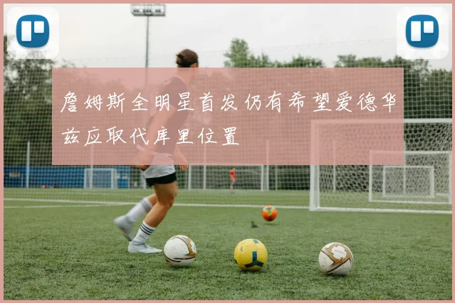 詹姆斯全明星首发仍有希望爱德华兹应取代库里位置