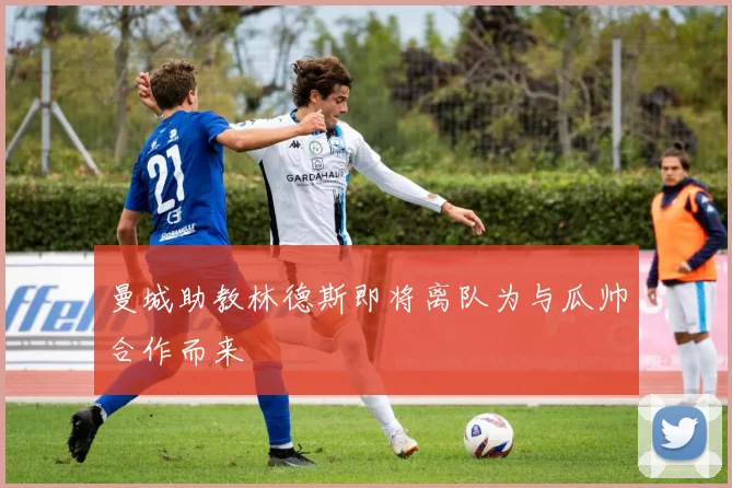 曼城助教林德斯即将离队为与瓜帅合作而来