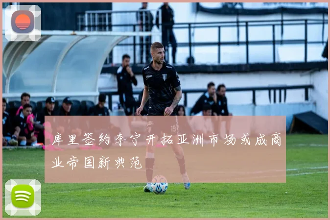 库里签约李宁开拓亚洲市场或成商业帝国新典范