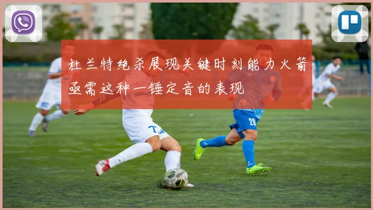杜兰特绝杀展现关键时刻能力火箭亟需这种一锤定音的表现