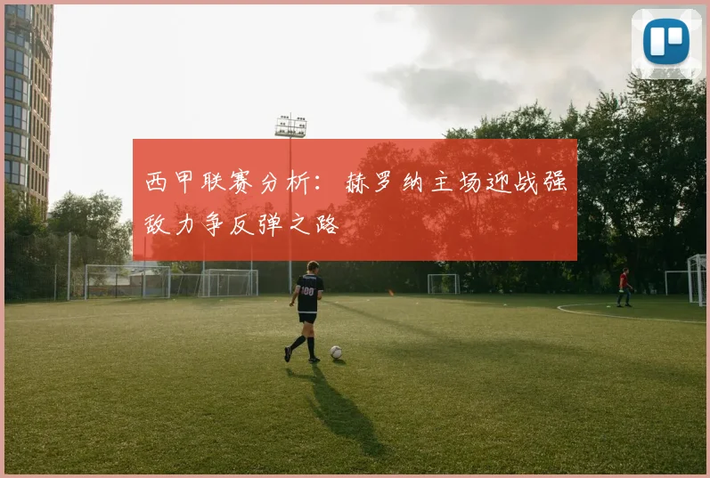 西甲联赛分析：赫罗纳主场迎战强敌力争反弹之路