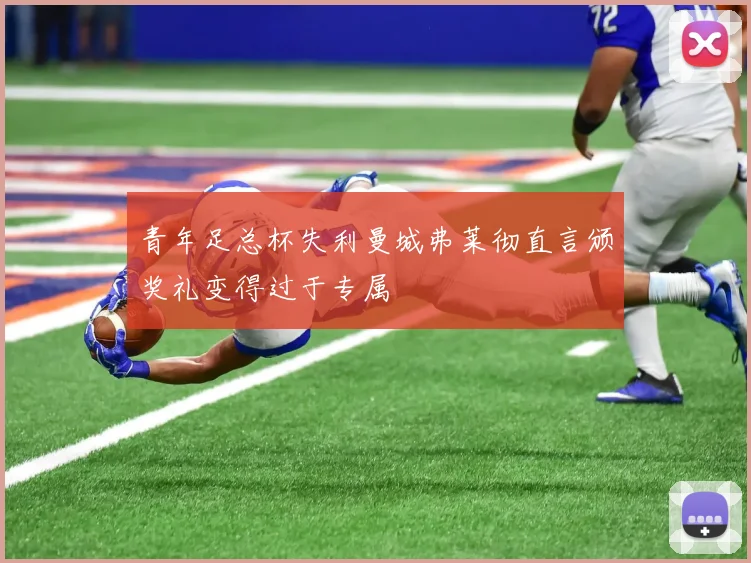 青年足总杯失利曼城弗莱彻直言颁奖礼变得过于专属