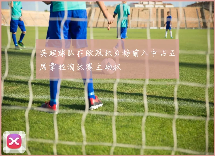 英超球队在欧冠积分榜前八中占五席掌控淘汰赛主动权