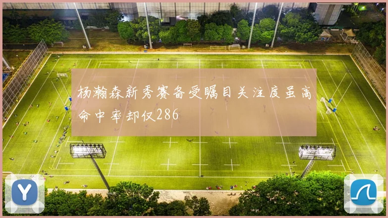 杨瀚森新秀赛备受瞩目关注度虽高命中率却仅286
